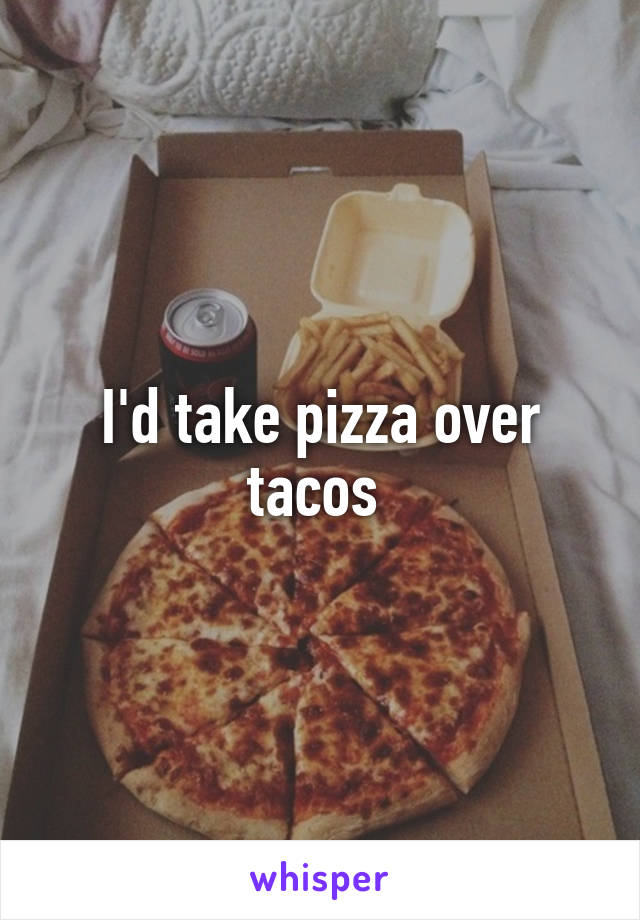 I'd take pizza over tacos 