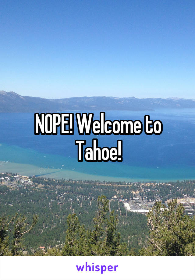 NOPE! Welcome to Tahoe!