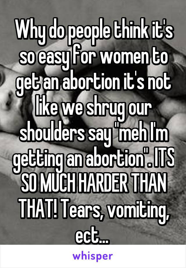 Why do people think it's so easy for women to get an abortion it's not like we shrug our shoulders say "meh I'm getting an abortion". ITS SO MUCH HARDER THAN THAT! Tears, vomiting, ect... 