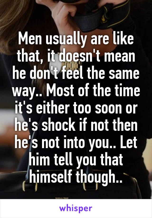 Men usually are like that, it doesn't mean he don't feel the same way.. Most of the time it's either too soon or he's shock if not then he's not into you.. Let him tell you that himself though..