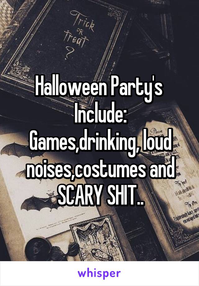 Halloween Party's 
Include:
Games,drinking, loud noises,costumes and SCARY SHIT..