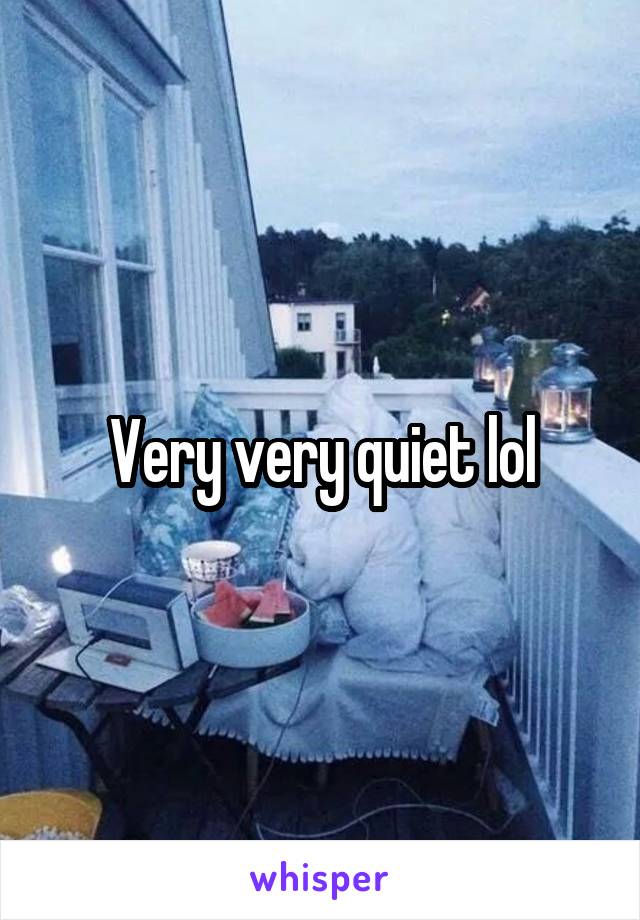 Very very quiet lol