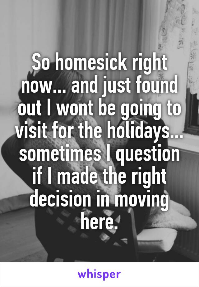 So homesick right now... and just found out I wont be going to visit for the holidays... sometimes I question if I made the right decision in moving here.