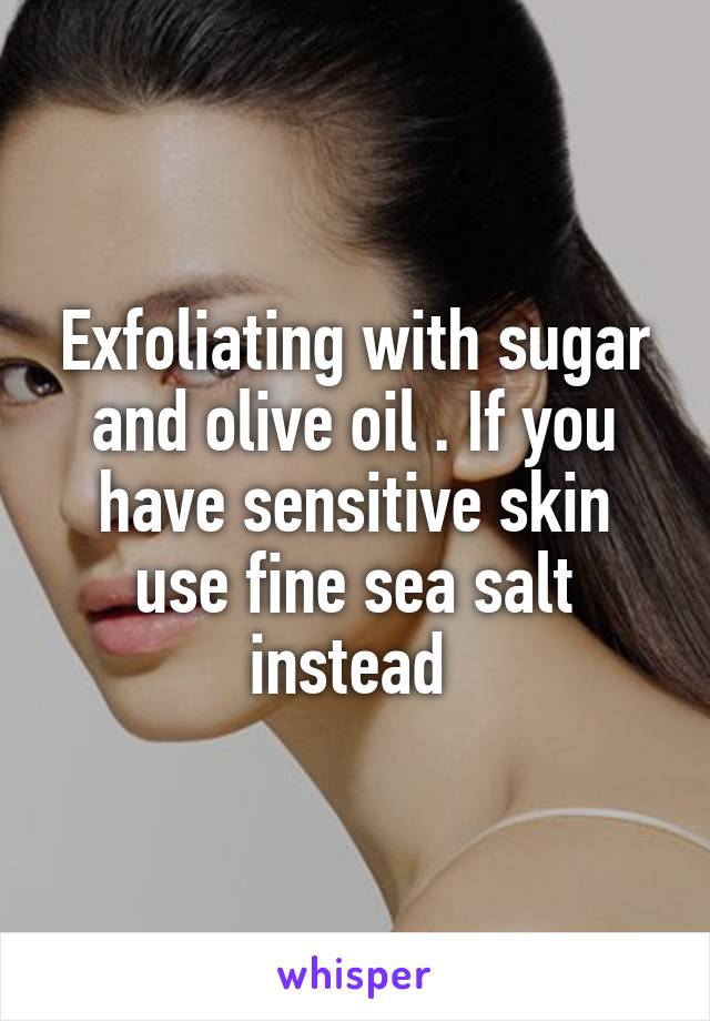 Exfoliating with sugar and olive oil . If you have sensitive skin use fine sea salt instead 