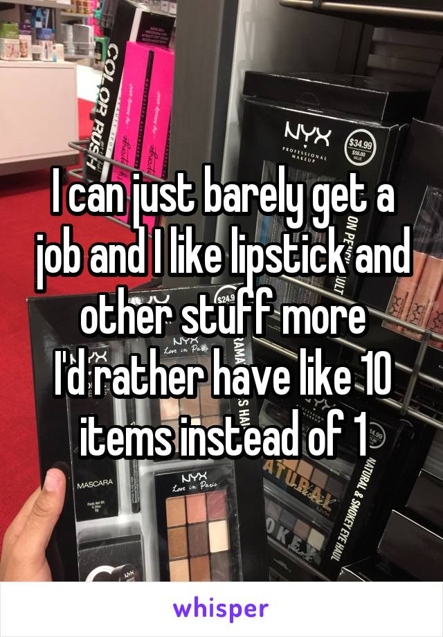 I can just barely get a job and I like lipstick and other stuff more
I'd rather have like 10 items instead of 1