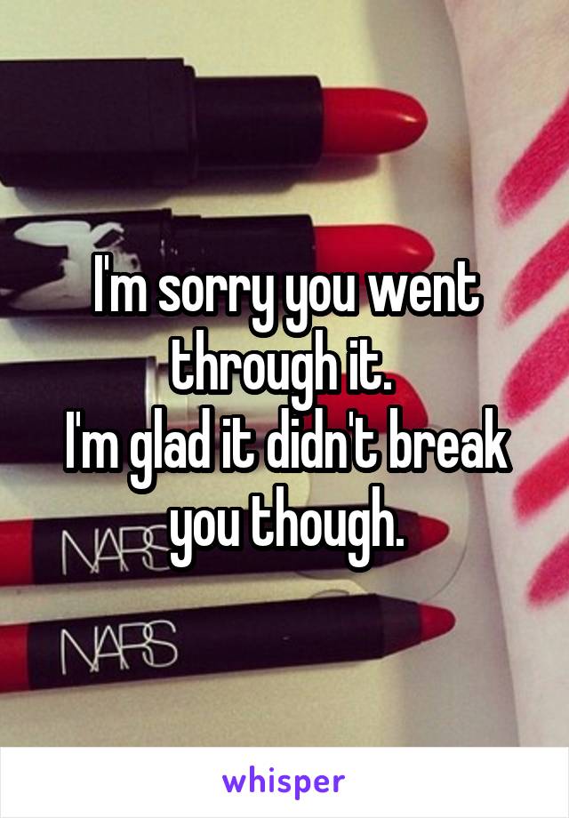 I'm sorry you went through it. 
I'm glad it didn't break you though.