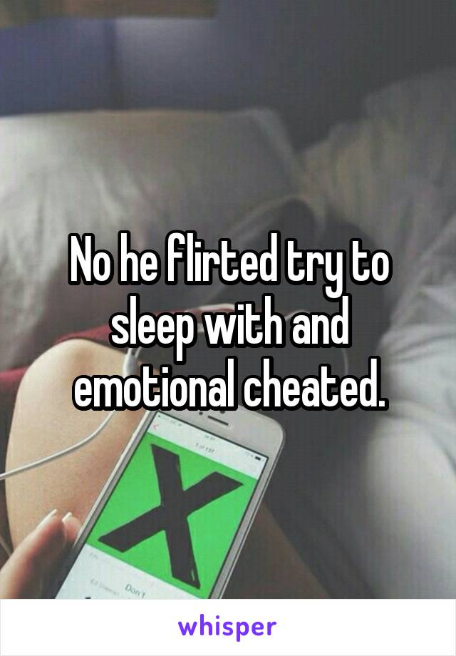 No he flirted try to sleep with and emotional cheated.
