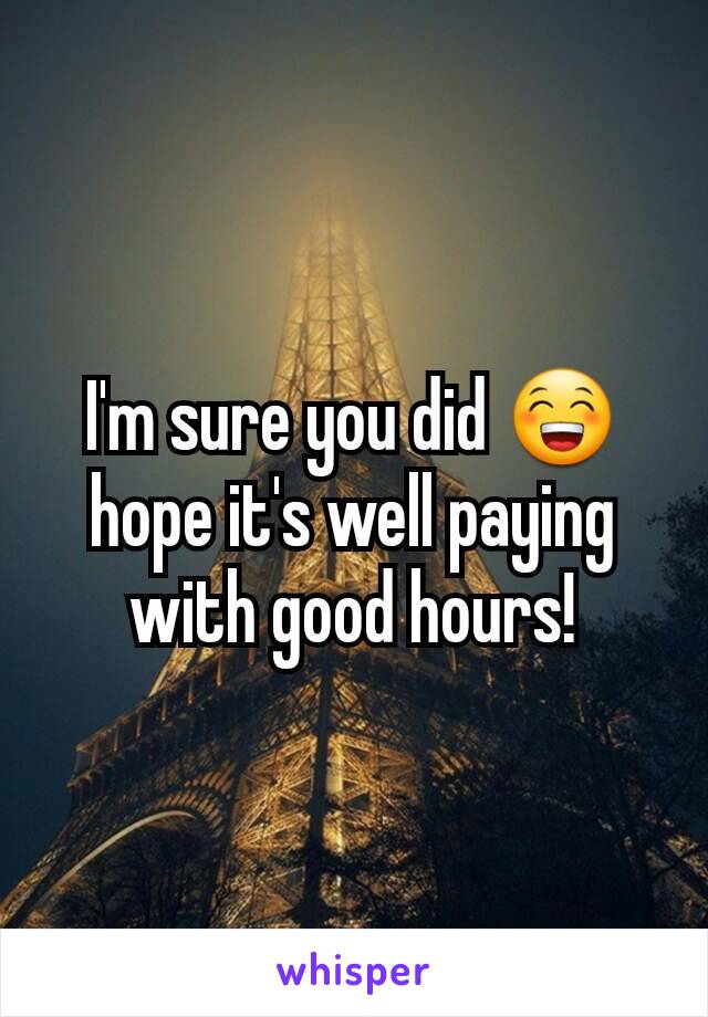 I'm sure you did 😁 hope it's well paying with good hours!