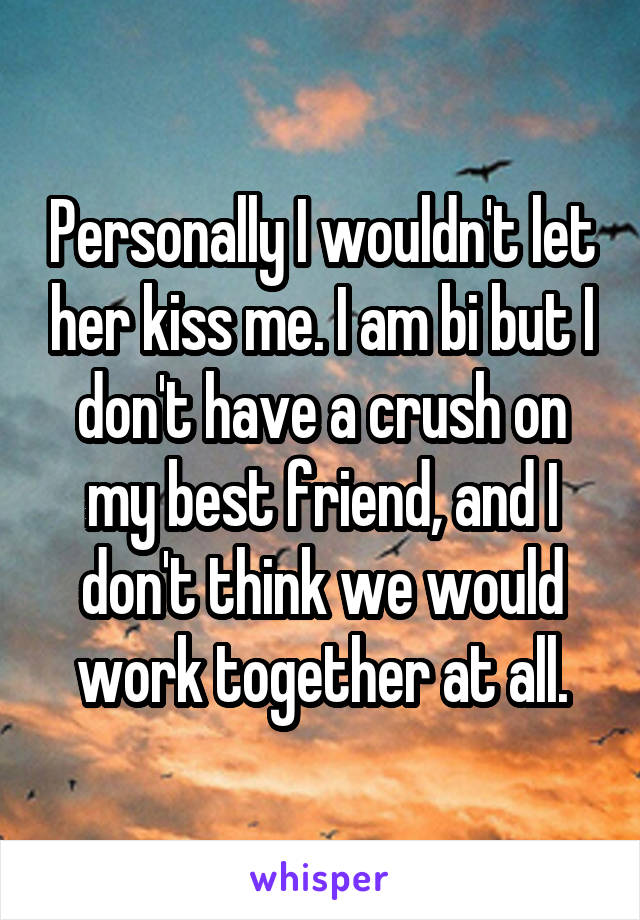 Personally I wouldn't let her kiss me. I am bi but I don't have a crush on my best friend, and I don't think we would work together at all.