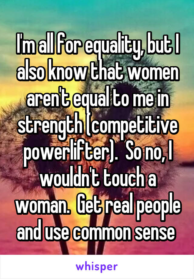 I'm all for equality, but I also know that women aren't equal to me in strength (competitive powerlifter).  So no, I wouldn't touch a woman.  Get real people and use common sense 