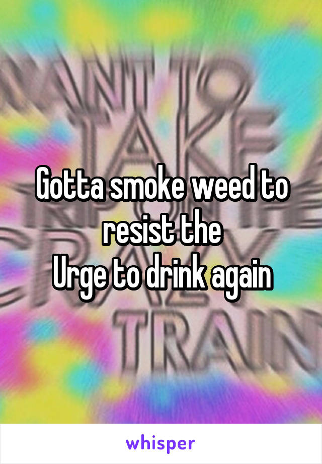 Gotta smoke weed to resist the
Urge to drink again