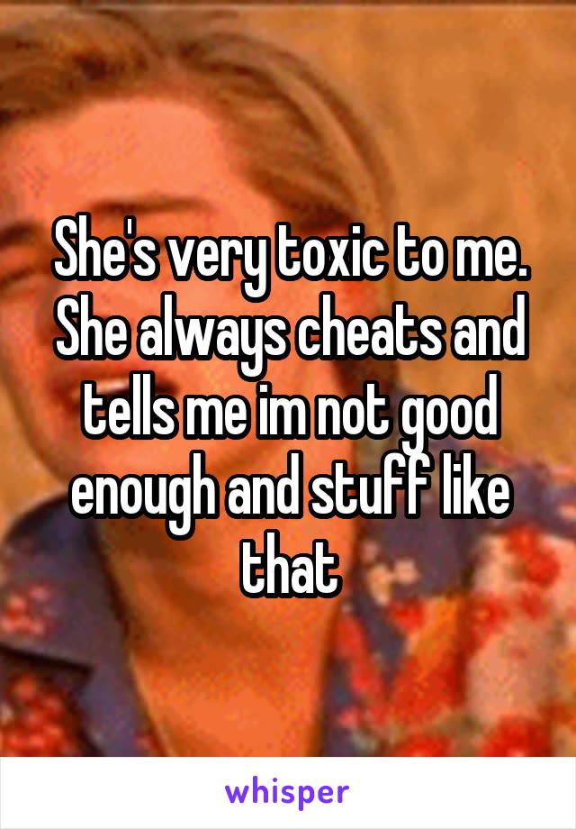 She's very toxic to me. She always cheats and tells me im not good enough and stuff like that