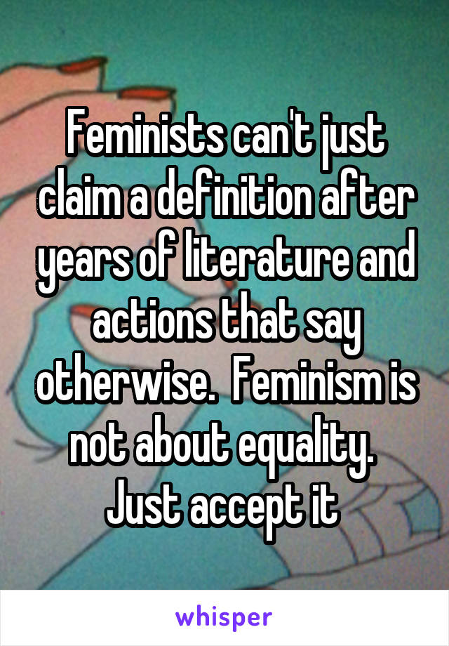 Feminists can't just claim a definition after years of literature and actions that say otherwise.  Feminism is not about equality.  Just accept it 