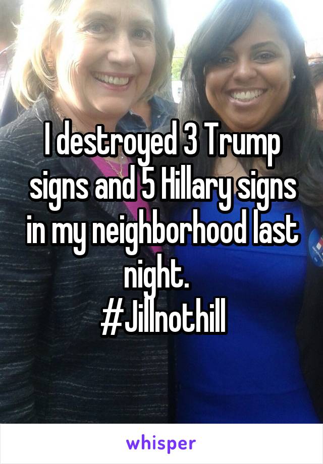 I destroyed 3 Trump signs and 5 Hillary signs in my neighborhood last night.  
#Jillnothill