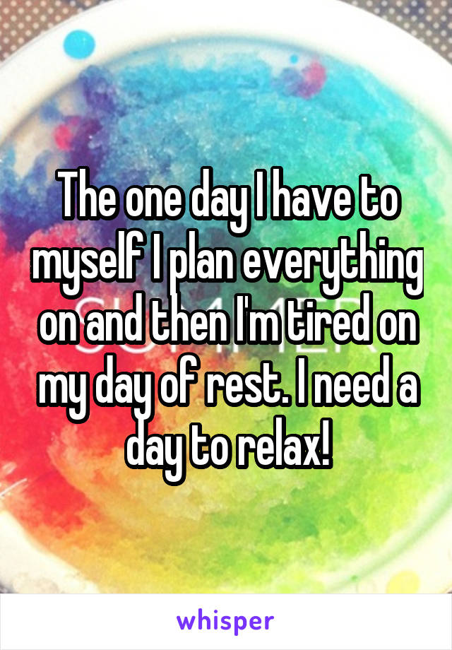 The one day I have to myself I plan everything on and then I'm tired on my day of rest. I need a day to relax!