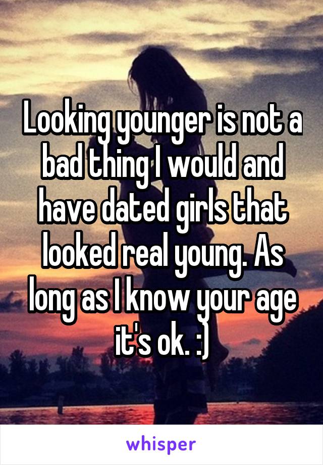 Looking younger is not a bad thing I would and have dated girls that looked real young. As long as I know your age it's ok. :)