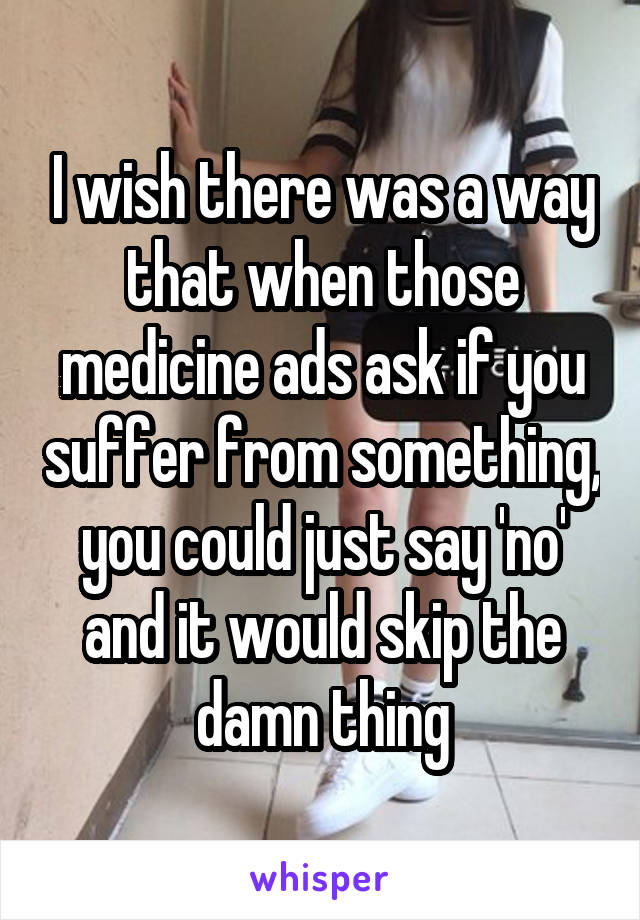 I wish there was a way that when those medicine ads ask if you suffer from something, you could just say 'no' and it would skip the damn thing