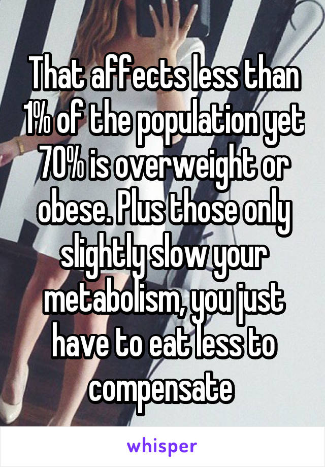 That affects less than 1% of the population yet 70% is overweight or obese. Plus those only slightly slow your metabolism, you just have to eat less to compensate 