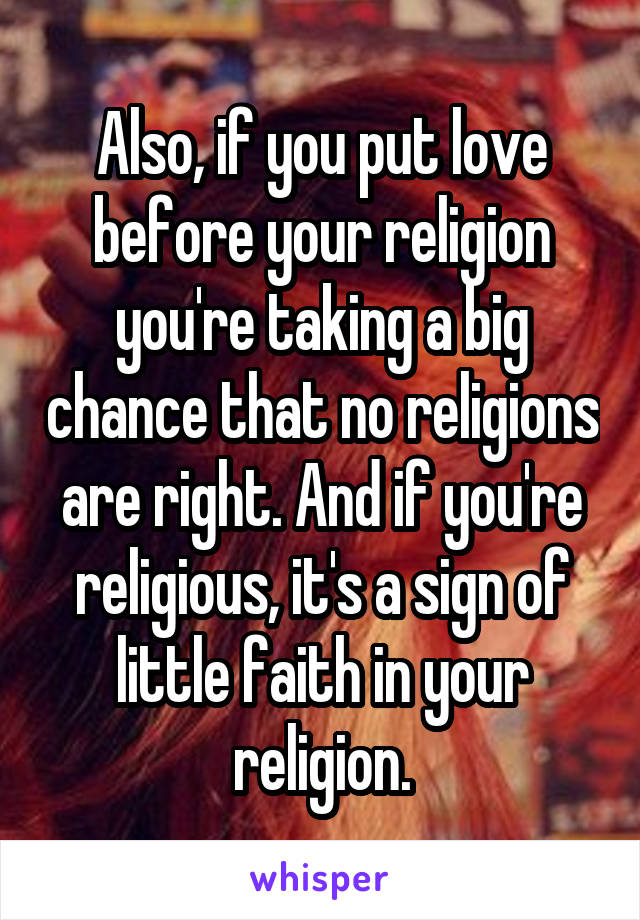 Also, if you put love before your religion you're taking a big chance that no religions are right. And if you're religious, it's a sign of little faith in your religion.