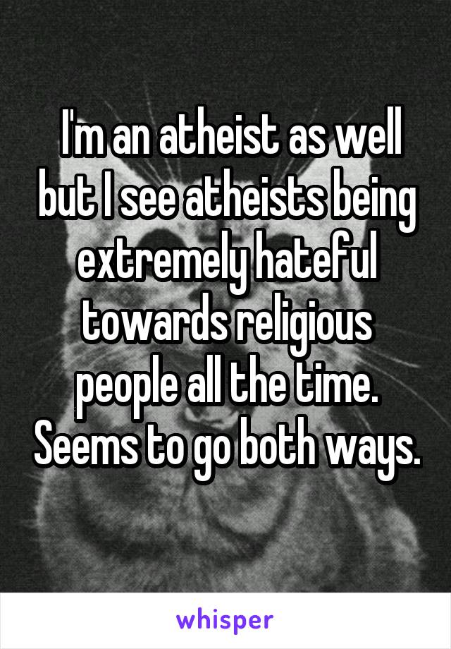  I'm an atheist as well but I see atheists being extremely hateful towards religious people all the time. Seems to go both ways. 