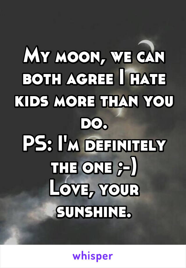 My moon, we can both agree I hate kids more than you do.
PS: I'm definitely the one ;-)
Love, your sunshine.