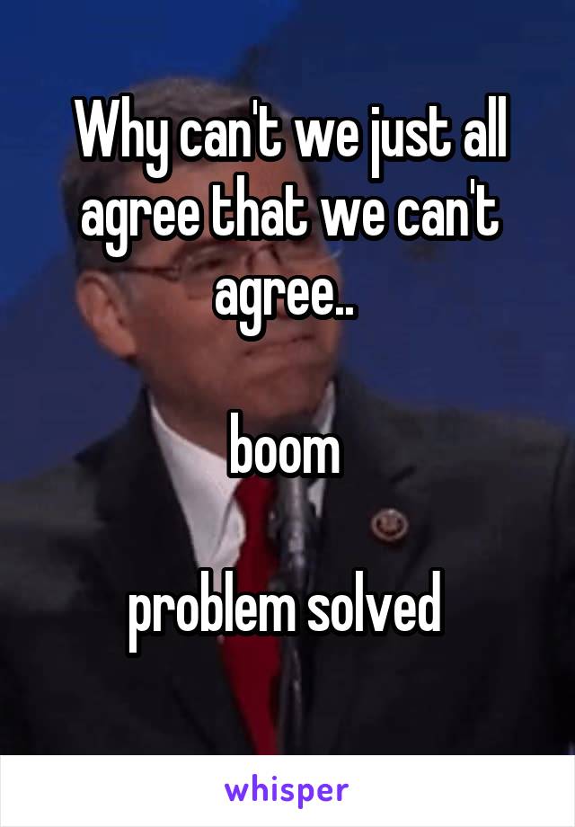 Why can't we just all agree that we can't agree.. 

boom 

problem solved 
