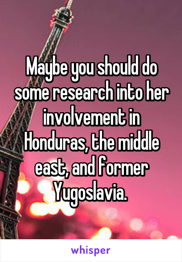 Maybe you should do some research into her involvement in Honduras, the middle east, and former Yugoslavia. 