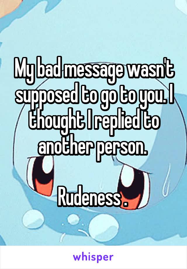 My bad message wasn't supposed to go to you. I thought I replied to another person. 

Rudeness . 