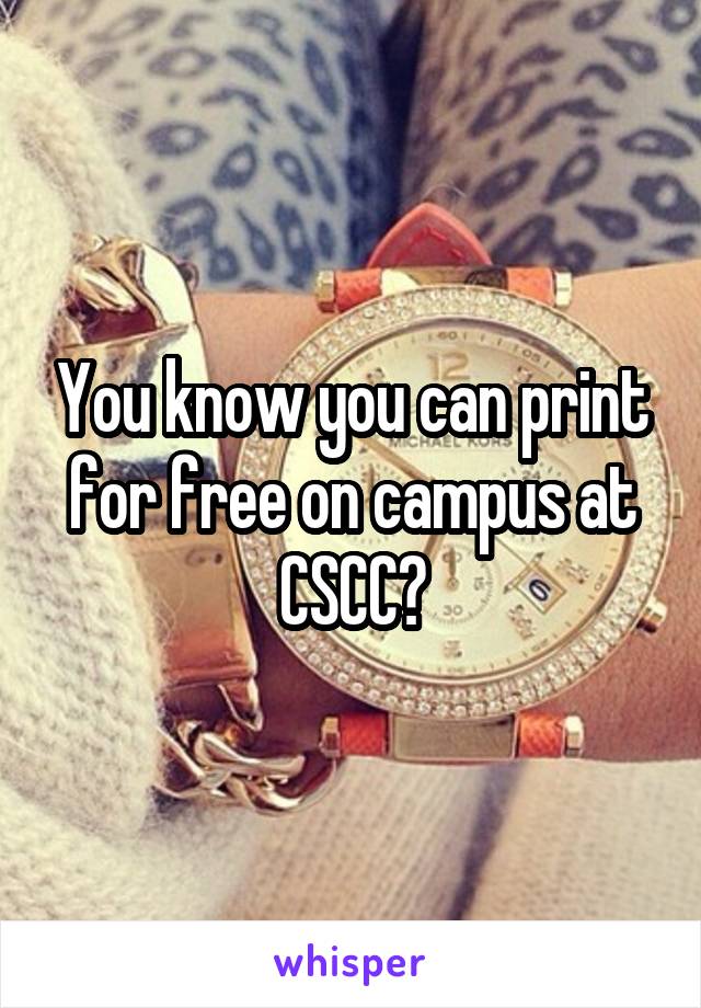 You know you can print for free on campus at CSCC?