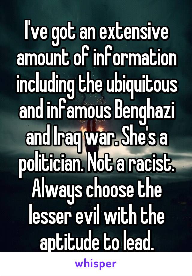 I've got an extensive amount of information including the ubiquitous and infamous Benghazi and Iraq war. She's a politician. Not a racist. Always choose the lesser evil with the aptitude to lead.