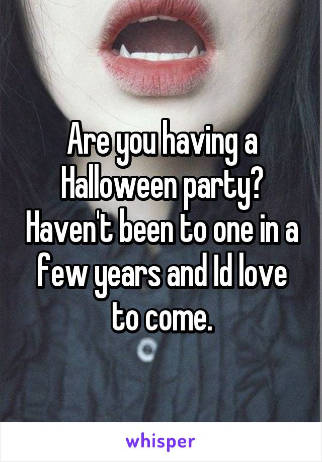Are you having a Halloween party? Haven't been to one in a few years and Id love to come.