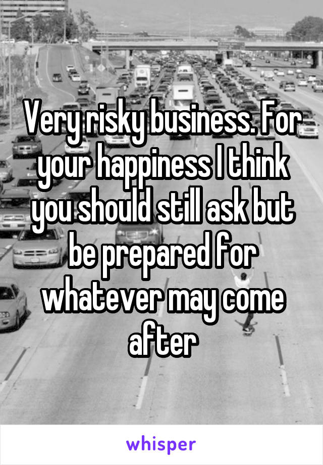 Very risky business. For your happiness I think you should still ask but be prepared for whatever may come after