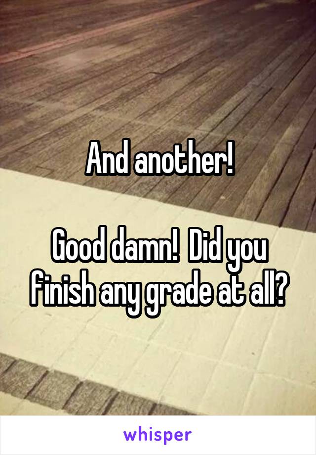 And another!

Good damn!  Did you finish any grade at all?