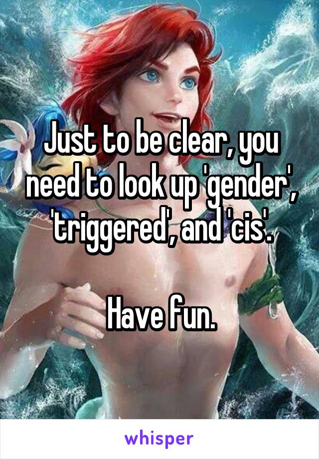 Just to be clear, you need to look up 'gender', 'triggered', and 'cis'.

Have fun.