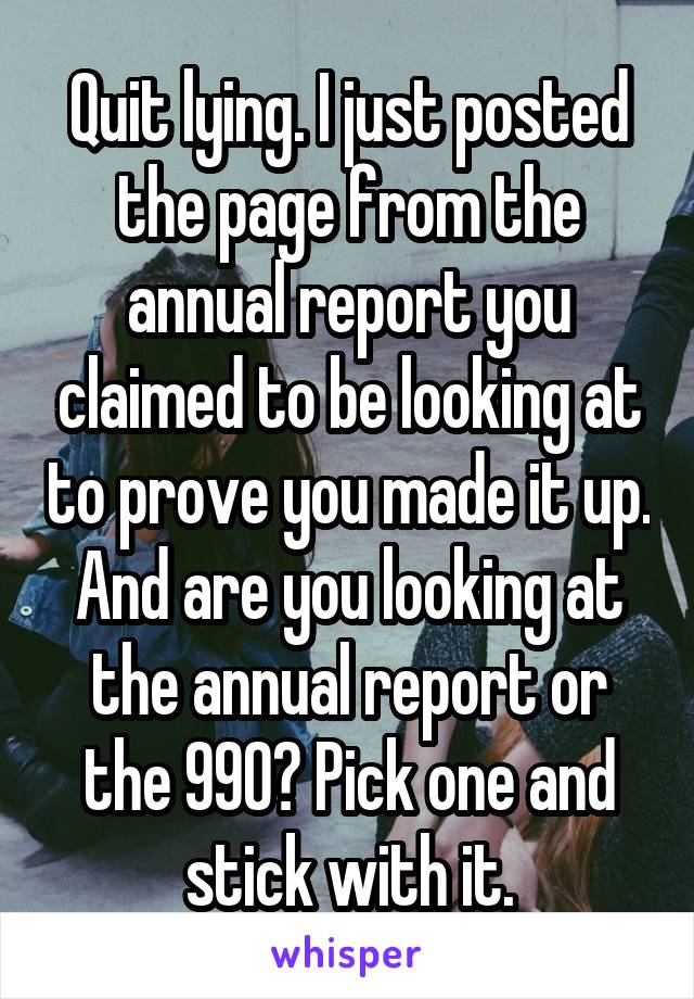 Quit lying. I just posted the page from the annual report you claimed to be looking at to prove you made it up. And are you looking at the annual report or the 990? Pick one and stick with it.