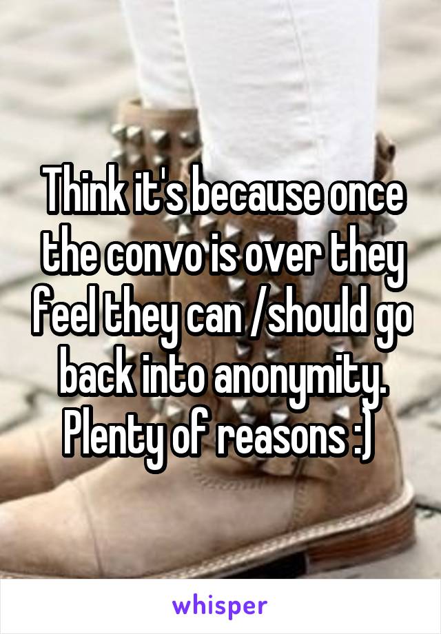Think it's because once the convo is over they feel they can /should go back into anonymity. Plenty of reasons :) 