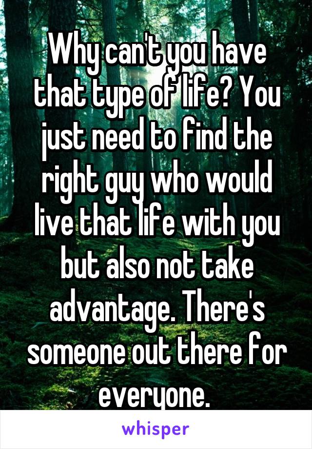 Why can't you have that type of life? You just need to find the right guy who would live that life with you but also not take advantage. There's someone out there for everyone. 