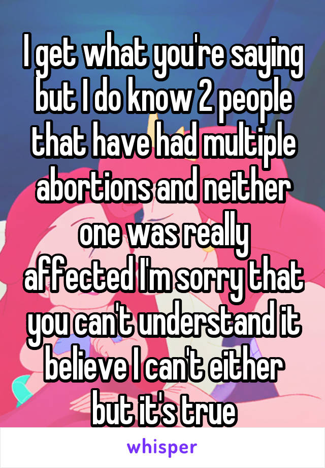 I get what you're saying but I do know 2 people that have had multiple abortions and neither one was really affected I'm sorry that you can't understand it believe I can't either but it's true