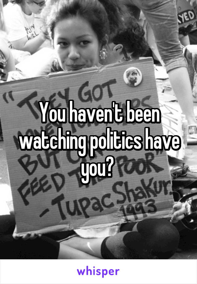 You haven't been watching politics have you? 