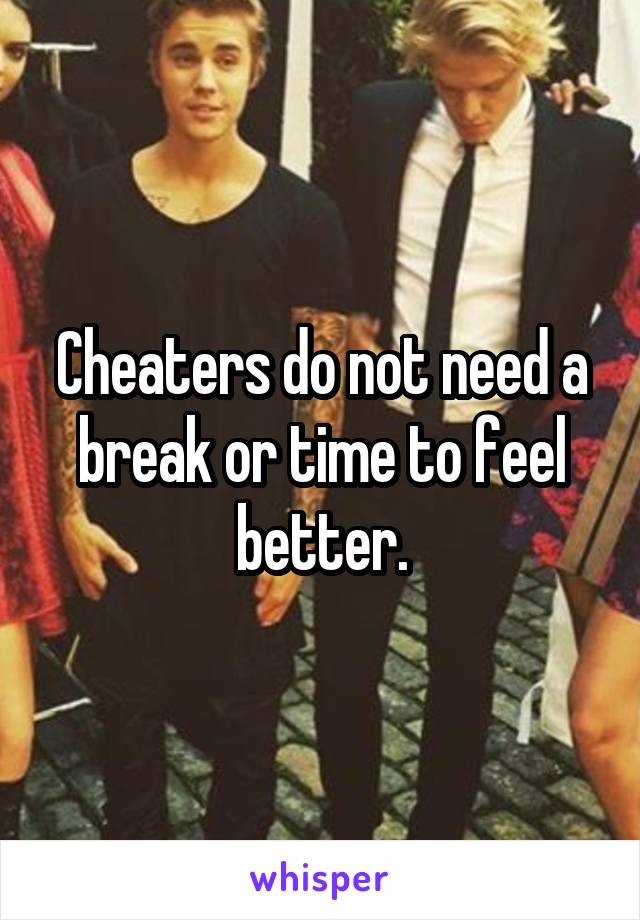 Cheaters do not need a break or time to feel better.