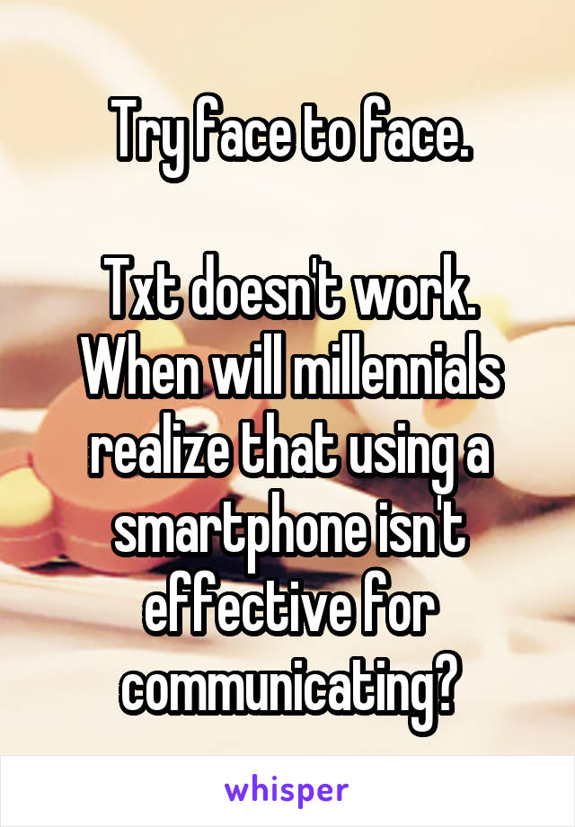 Try face to face.

Txt doesn't work. When will millennials realize that using a smartphone isn't effective for communicating?