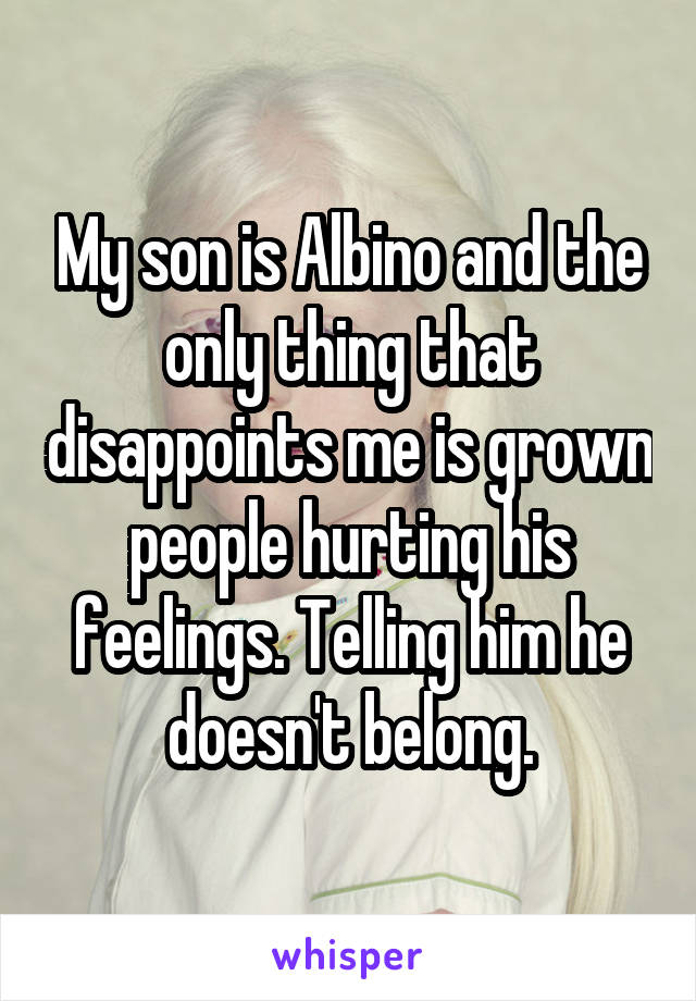 My son is Albino and the only thing that disappoints me is grown people hurting his feelings. Telling him he doesn't belong.