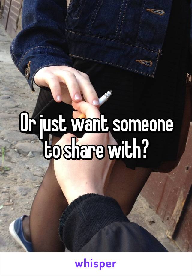 Or just want someone to share with?