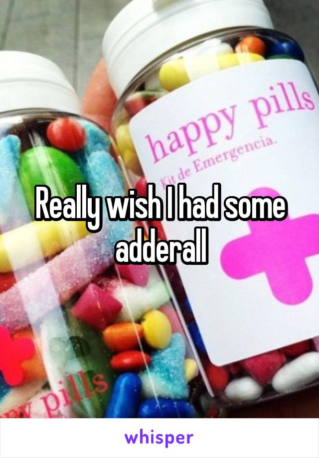 Really wish I had some adderall