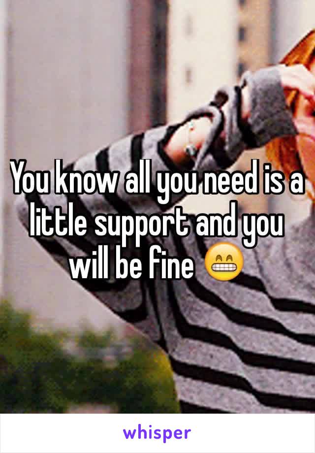 You know all you need is a little support and you will be fine 😁