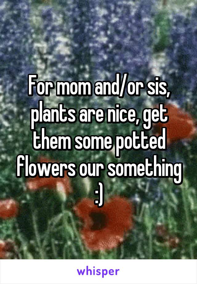 For mom and/or sis, plants are nice, get them some potted flowers our something :)