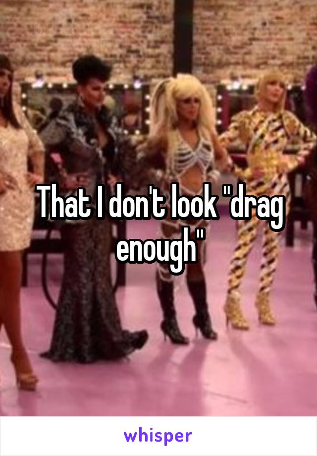 That I don't look "drag enough"
