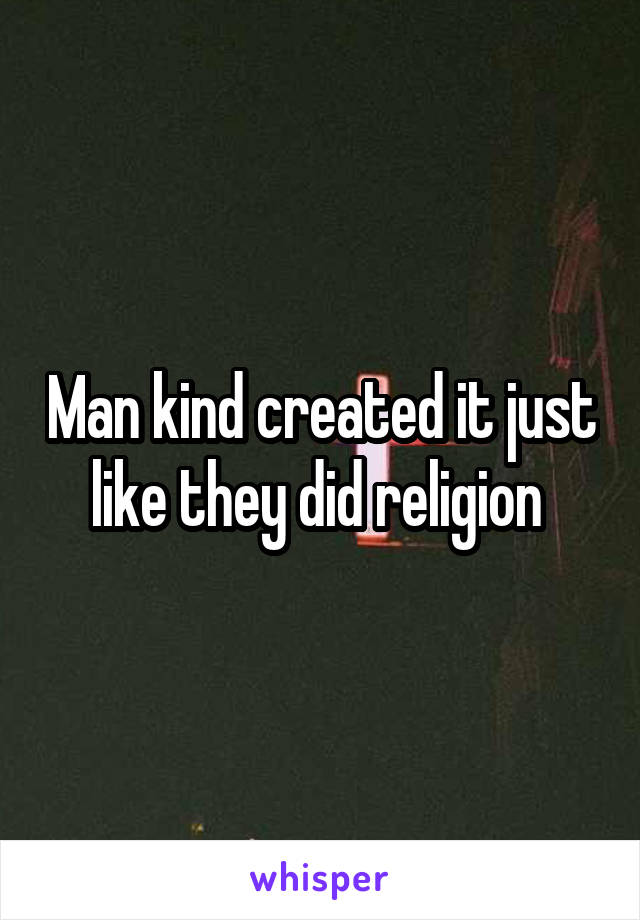 Man kind created it just like they did religion 