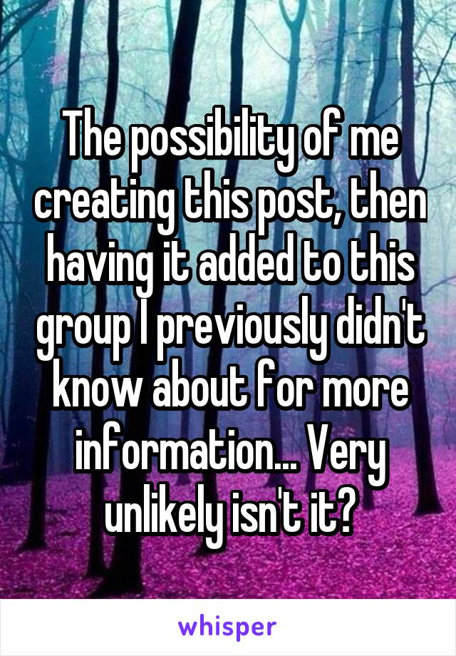 The possibility of me creating this post, then having it added to this group I previously didn't know about for more information... Very unlikely isn't it?