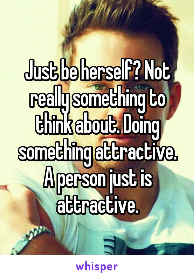 Just be herself? Not really something to think about. Doing something attractive. A person just is attractive.